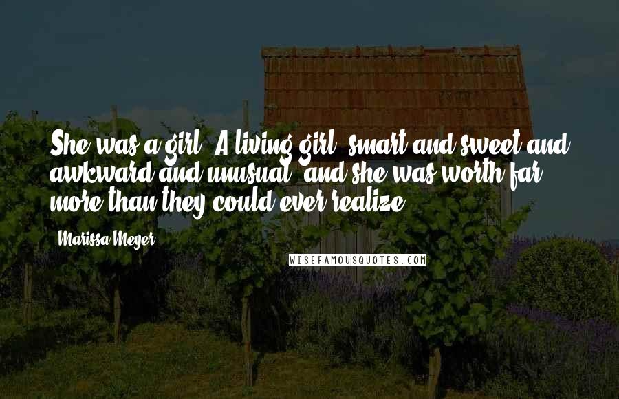 Marissa Meyer Quotes: She was a girl. A living girl, smart and sweet and awkward and unusual, and she was worth far more than they could ever realize.