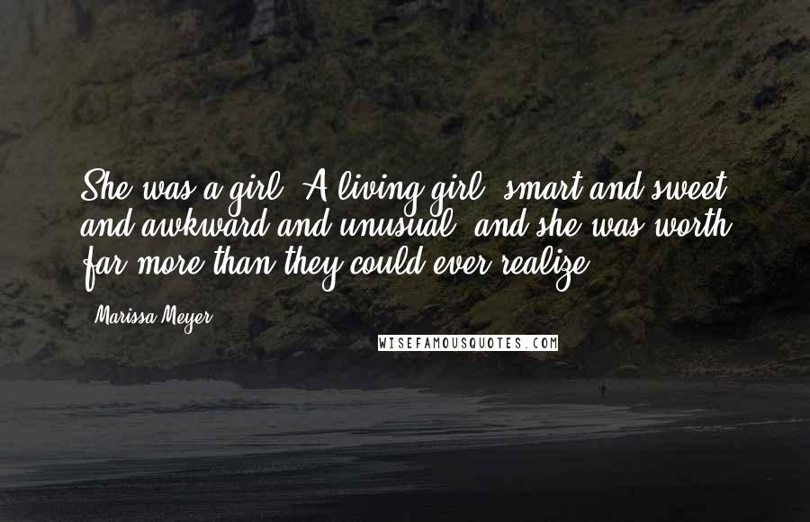 Marissa Meyer Quotes: She was a girl. A living girl, smart and sweet and awkward and unusual, and she was worth far more than they could ever realize.