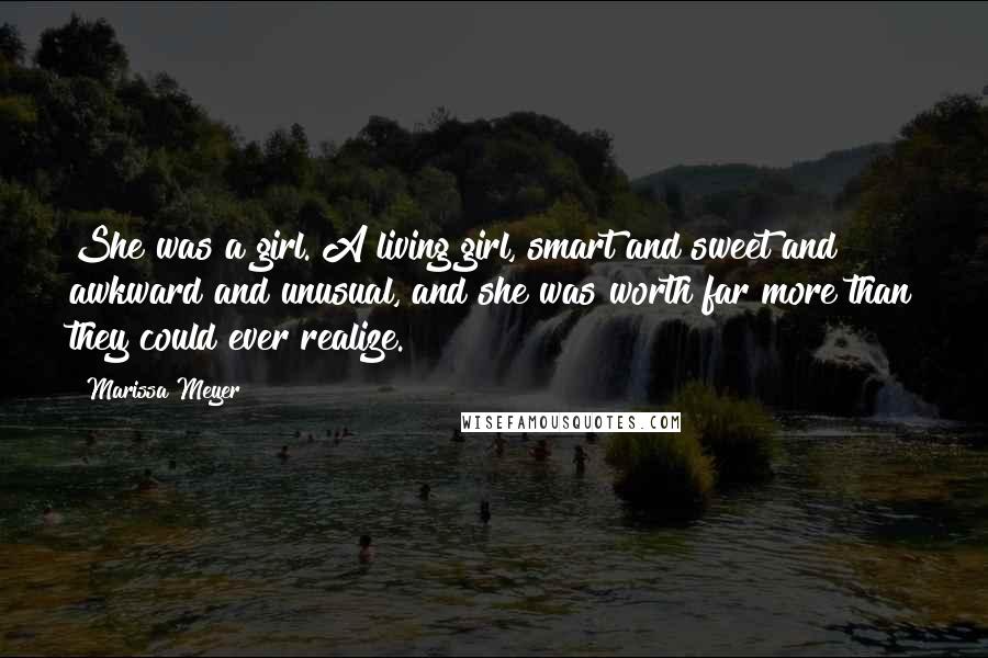 Marissa Meyer Quotes: She was a girl. A living girl, smart and sweet and awkward and unusual, and she was worth far more than they could ever realize.