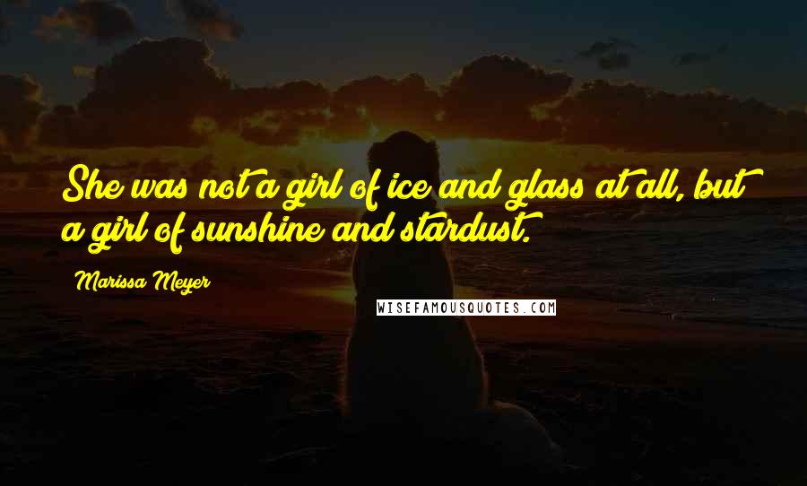 Marissa Meyer Quotes: She was not a girl of ice and glass at all, but a girl of sunshine and stardust.