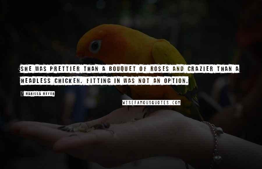 Marissa Meyer Quotes: She was prettier than a bouquet of roses and crazier than a headless chicken. Fitting in was not an option.