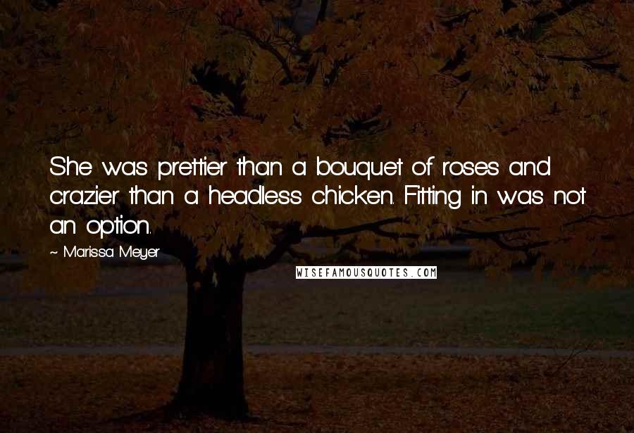 Marissa Meyer Quotes: She was prettier than a bouquet of roses and crazier than a headless chicken. Fitting in was not an option.