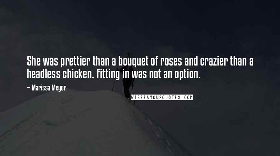 Marissa Meyer Quotes: She was prettier than a bouquet of roses and crazier than a headless chicken. Fitting in was not an option.