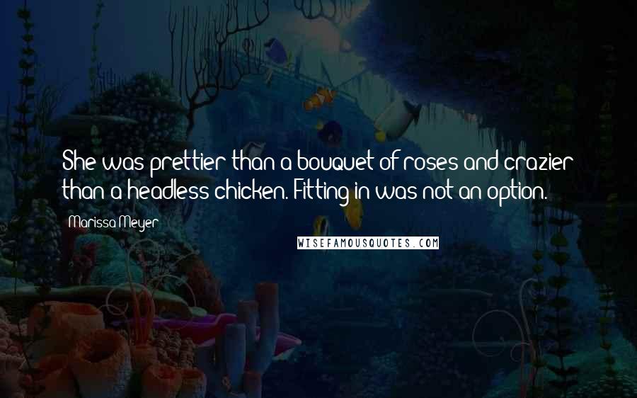 Marissa Meyer Quotes: She was prettier than a bouquet of roses and crazier than a headless chicken. Fitting in was not an option.