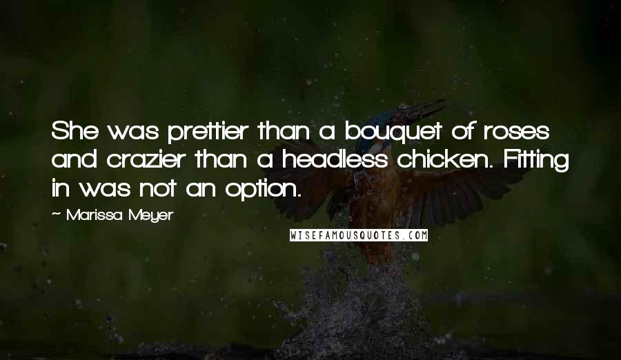 Marissa Meyer Quotes: She was prettier than a bouquet of roses and crazier than a headless chicken. Fitting in was not an option.