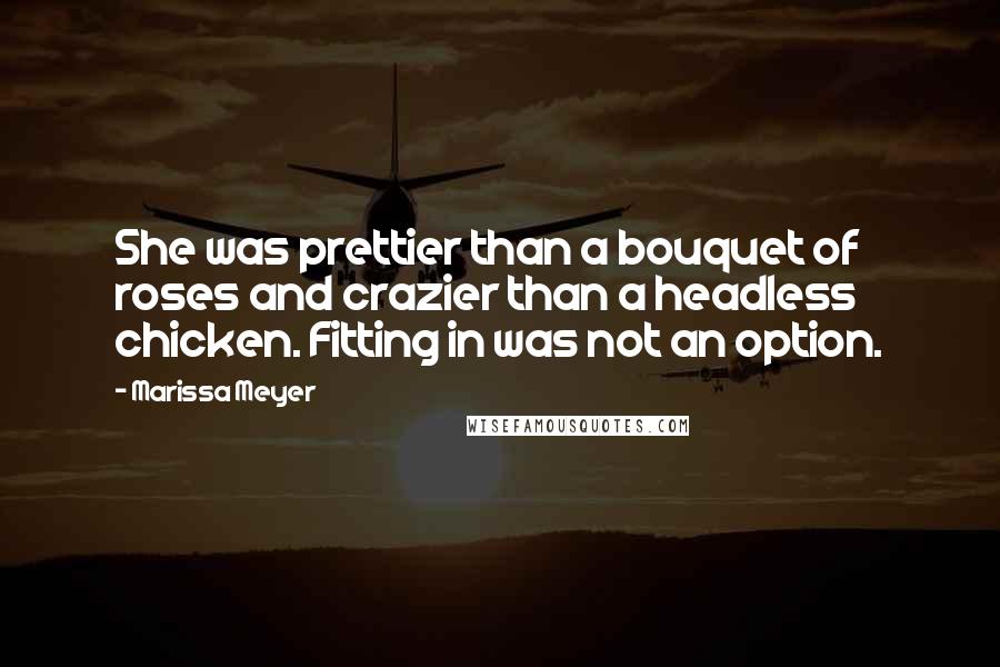 Marissa Meyer Quotes: She was prettier than a bouquet of roses and crazier than a headless chicken. Fitting in was not an option.