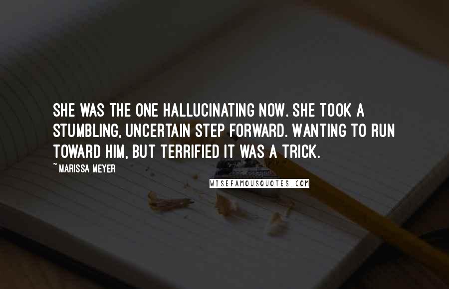 Marissa Meyer Quotes: She was the one hallucinating now. She took a stumbling, uncertain step forward. Wanting to run toward him, but terrified it was a trick.