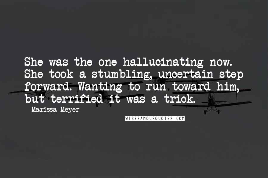 Marissa Meyer Quotes: She was the one hallucinating now. She took a stumbling, uncertain step forward. Wanting to run toward him, but terrified it was a trick.