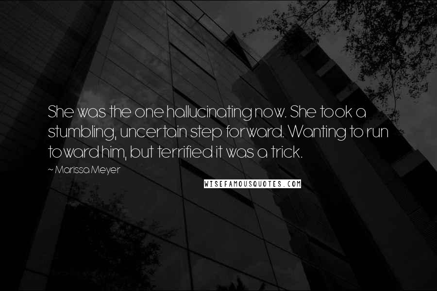 Marissa Meyer Quotes: She was the one hallucinating now. She took a stumbling, uncertain step forward. Wanting to run toward him, but terrified it was a trick.