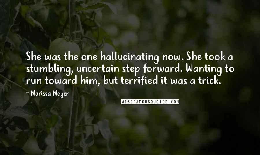 Marissa Meyer Quotes: She was the one hallucinating now. She took a stumbling, uncertain step forward. Wanting to run toward him, but terrified it was a trick.