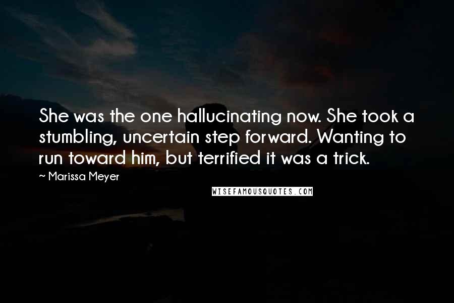 Marissa Meyer Quotes: She was the one hallucinating now. She took a stumbling, uncertain step forward. Wanting to run toward him, but terrified it was a trick.