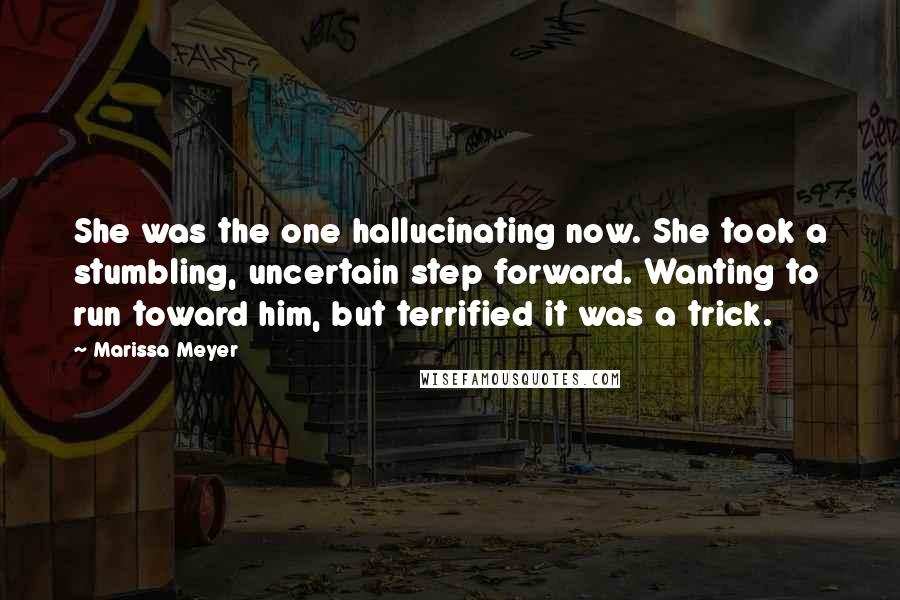 Marissa Meyer Quotes: She was the one hallucinating now. She took a stumbling, uncertain step forward. Wanting to run toward him, but terrified it was a trick.