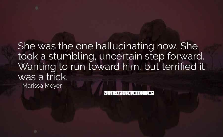 Marissa Meyer Quotes: She was the one hallucinating now. She took a stumbling, uncertain step forward. Wanting to run toward him, but terrified it was a trick.
