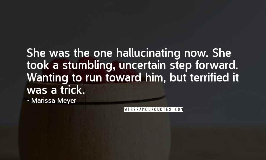 Marissa Meyer Quotes: She was the one hallucinating now. She took a stumbling, uncertain step forward. Wanting to run toward him, but terrified it was a trick.