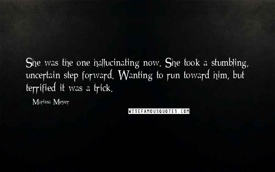 Marissa Meyer Quotes: She was the one hallucinating now. She took a stumbling, uncertain step forward. Wanting to run toward him, but terrified it was a trick.