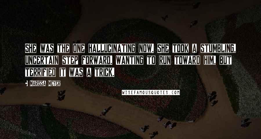 Marissa Meyer Quotes: She was the one hallucinating now. She took a stumbling, uncertain step forward. Wanting to run toward him, but terrified it was a trick.