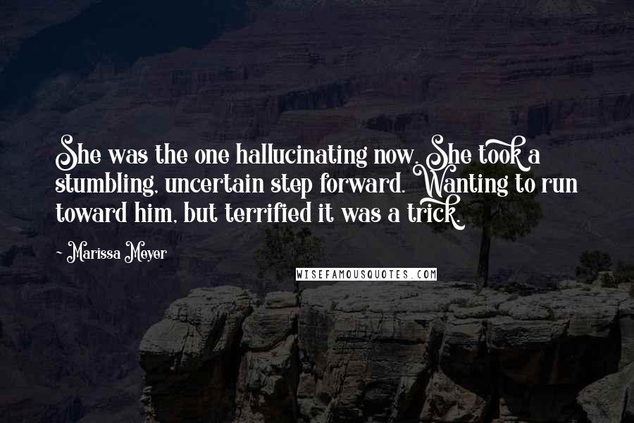 Marissa Meyer Quotes: She was the one hallucinating now. She took a stumbling, uncertain step forward. Wanting to run toward him, but terrified it was a trick.