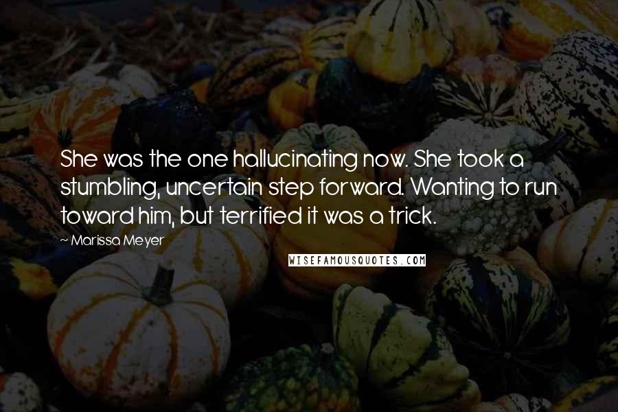 Marissa Meyer Quotes: She was the one hallucinating now. She took a stumbling, uncertain step forward. Wanting to run toward him, but terrified it was a trick.