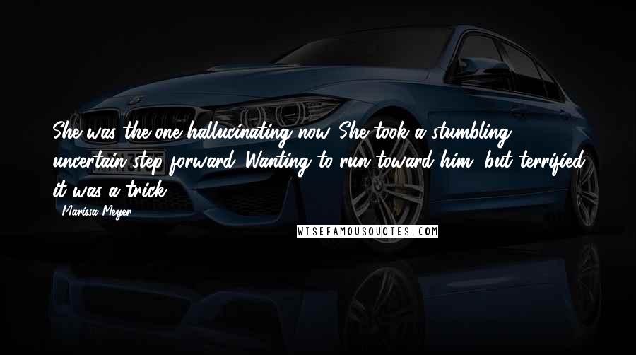 Marissa Meyer Quotes: She was the one hallucinating now. She took a stumbling, uncertain step forward. Wanting to run toward him, but terrified it was a trick.