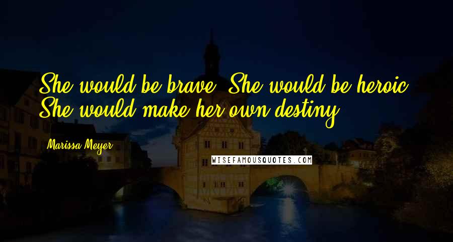 Marissa Meyer Quotes: She would be brave. She would be heroic. She would make her own destiny.