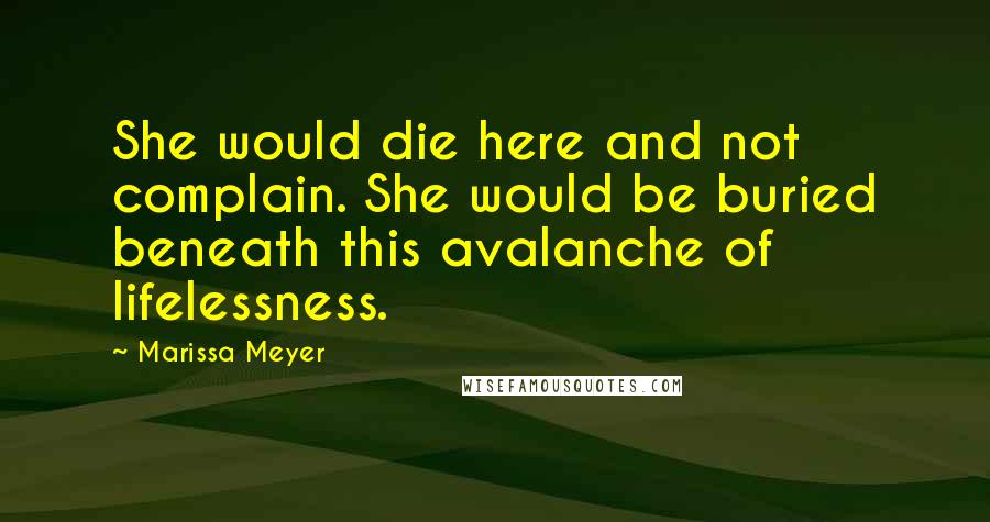 Marissa Meyer Quotes: She would die here and not complain. She would be buried beneath this avalanche of lifelessness.