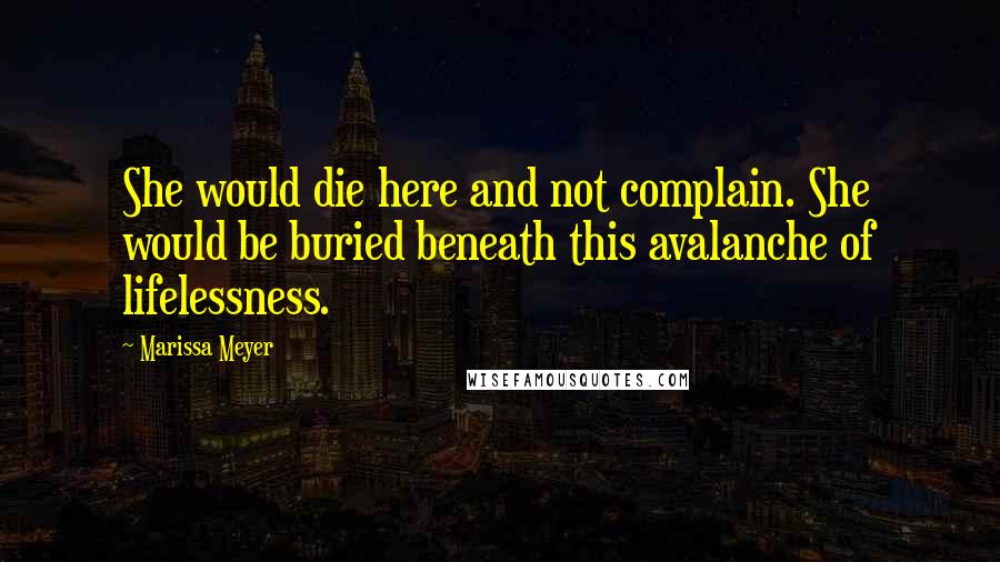 Marissa Meyer Quotes: She would die here and not complain. She would be buried beneath this avalanche of lifelessness.