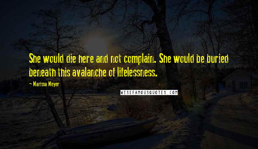 Marissa Meyer Quotes: She would die here and not complain. She would be buried beneath this avalanche of lifelessness.