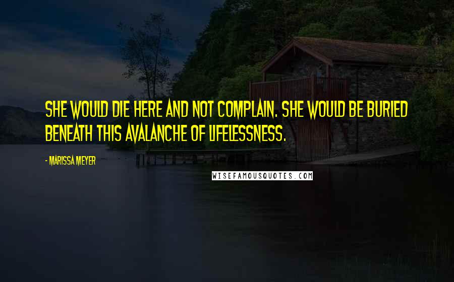 Marissa Meyer Quotes: She would die here and not complain. She would be buried beneath this avalanche of lifelessness.