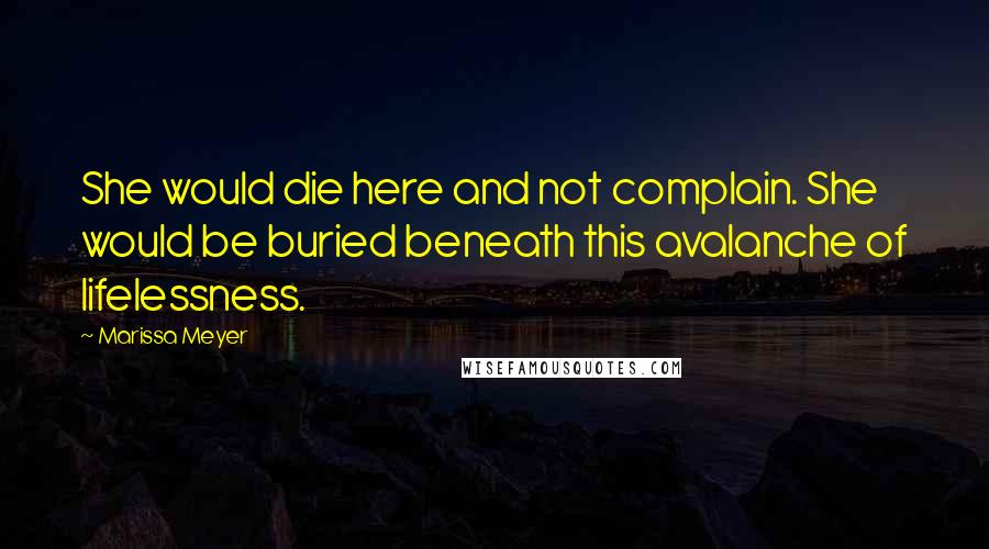 Marissa Meyer Quotes: She would die here and not complain. She would be buried beneath this avalanche of lifelessness.