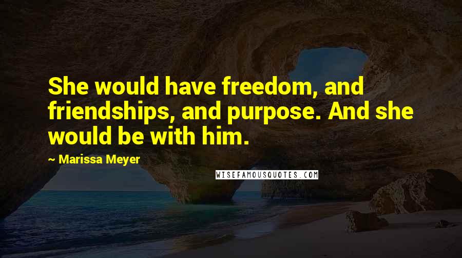 Marissa Meyer Quotes: She would have freedom, and friendships, and purpose. And she would be with him.