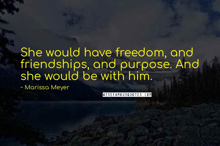 Marissa Meyer Quotes: She would have freedom, and friendships, and purpose. And she would be with him.