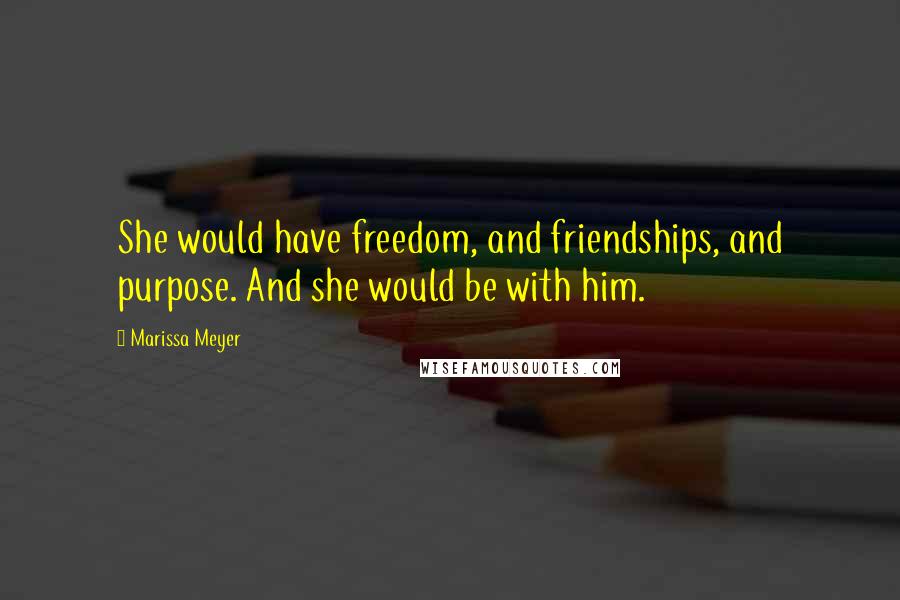 Marissa Meyer Quotes: She would have freedom, and friendships, and purpose. And she would be with him.
