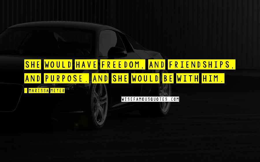 Marissa Meyer Quotes: She would have freedom, and friendships, and purpose. And she would be with him.