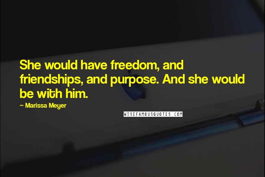 Marissa Meyer Quotes: She would have freedom, and friendships, and purpose. And she would be with him.