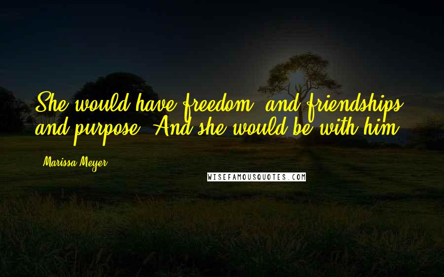 Marissa Meyer Quotes: She would have freedom, and friendships, and purpose. And she would be with him.
