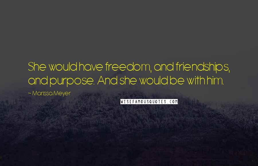 Marissa Meyer Quotes: She would have freedom, and friendships, and purpose. And she would be with him.