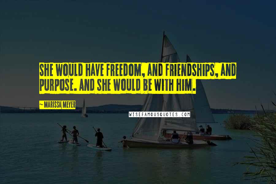 Marissa Meyer Quotes: She would have freedom, and friendships, and purpose. And she would be with him.