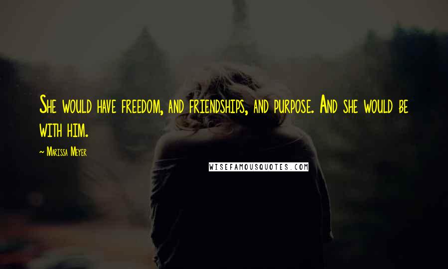Marissa Meyer Quotes: She would have freedom, and friendships, and purpose. And she would be with him.