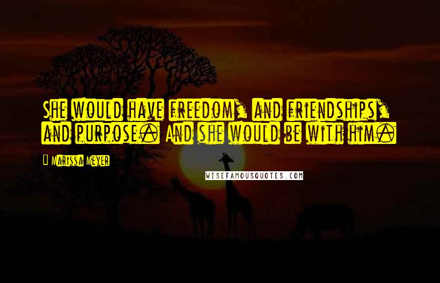 Marissa Meyer Quotes: She would have freedom, and friendships, and purpose. And she would be with him.