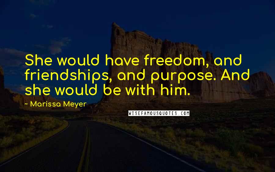 Marissa Meyer Quotes: She would have freedom, and friendships, and purpose. And she would be with him.