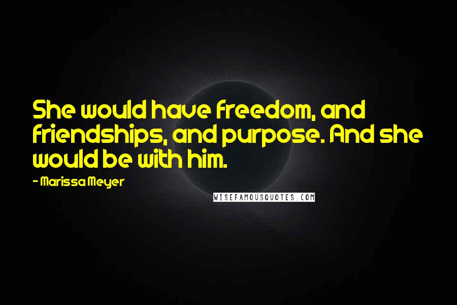 Marissa Meyer Quotes: She would have freedom, and friendships, and purpose. And she would be with him.
