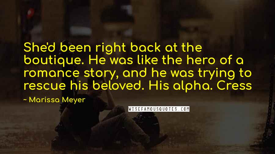 Marissa Meyer Quotes: She'd been right back at the boutique. He was like the hero of a romance story, and he was trying to rescue his beloved. His alpha. Cress