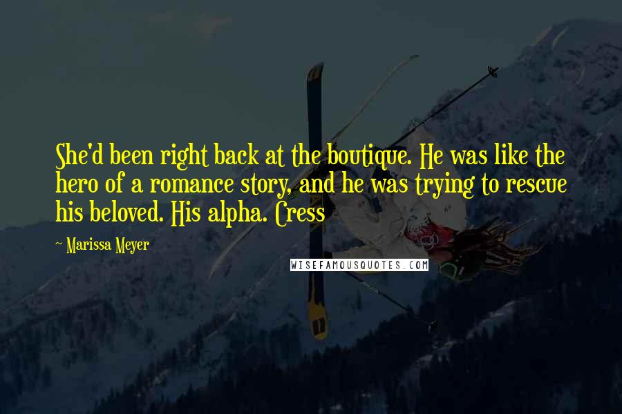 Marissa Meyer Quotes: She'd been right back at the boutique. He was like the hero of a romance story, and he was trying to rescue his beloved. His alpha. Cress