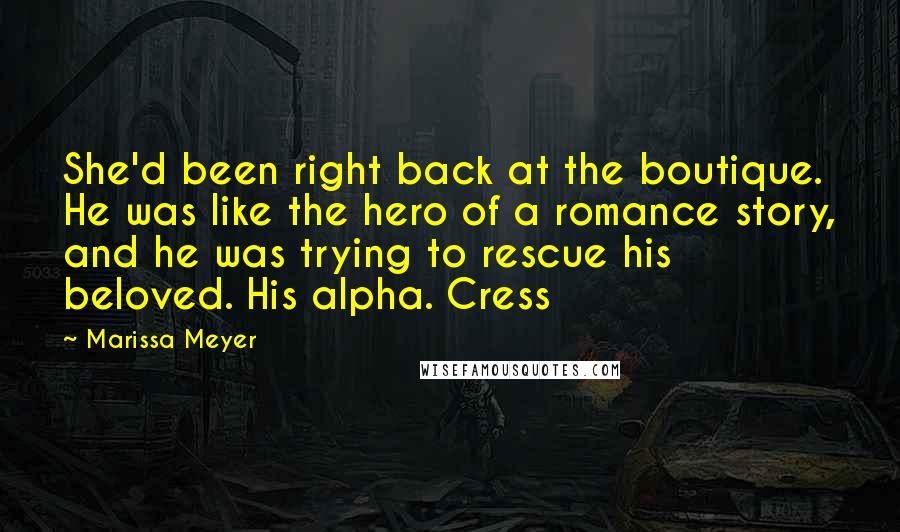 Marissa Meyer Quotes: She'd been right back at the boutique. He was like the hero of a romance story, and he was trying to rescue his beloved. His alpha. Cress