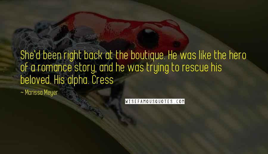 Marissa Meyer Quotes: She'd been right back at the boutique. He was like the hero of a romance story, and he was trying to rescue his beloved. His alpha. Cress