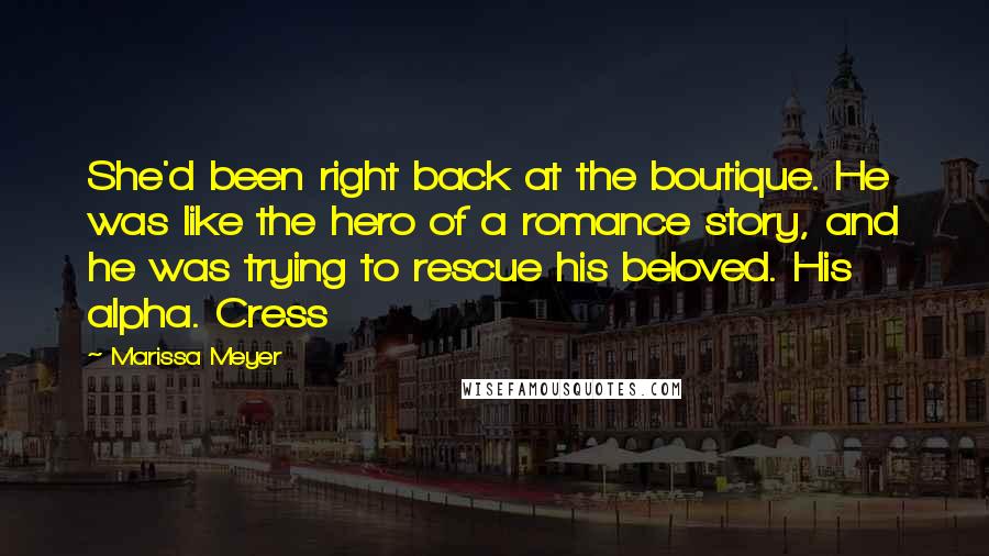 Marissa Meyer Quotes: She'd been right back at the boutique. He was like the hero of a romance story, and he was trying to rescue his beloved. His alpha. Cress