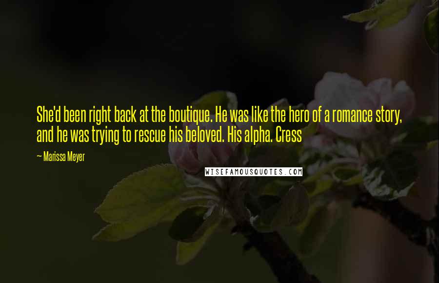 Marissa Meyer Quotes: She'd been right back at the boutique. He was like the hero of a romance story, and he was trying to rescue his beloved. His alpha. Cress