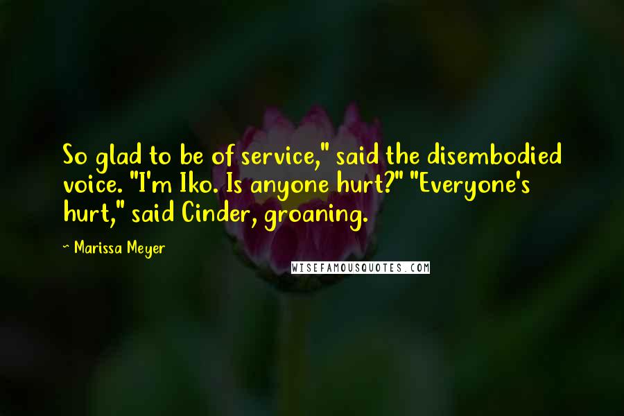 Marissa Meyer Quotes: So glad to be of service," said the disembodied voice. "I'm Iko. Is anyone hurt?" "Everyone's hurt," said Cinder, groaning.