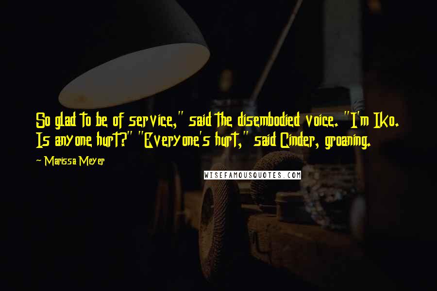 Marissa Meyer Quotes: So glad to be of service," said the disembodied voice. "I'm Iko. Is anyone hurt?" "Everyone's hurt," said Cinder, groaning.