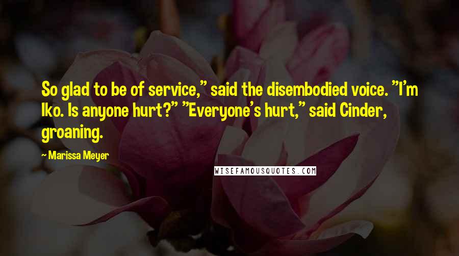 Marissa Meyer Quotes: So glad to be of service," said the disembodied voice. "I'm Iko. Is anyone hurt?" "Everyone's hurt," said Cinder, groaning.